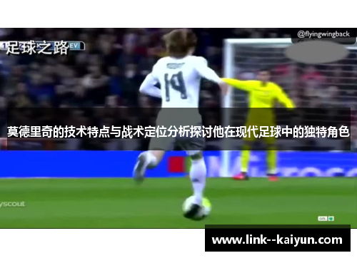 莫德里奇的技术特点与战术定位分析探讨他在现代足球中的独特角色 莫德里奇的技术特点与战术定位分析探讨他在现代足球中的独特角色