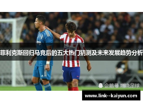 菲利克斯回归马竞后的五大热门猜测及未来发展趋势分析 菲利克斯回归马竞后的五大热门猜测及未来发展趋势分析