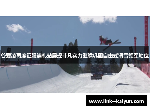 谷爱凌再度征服崇礼站展现非凡实力继续巩固自由式滑雪领军地位 谷爱凌再度征服崇礼站展现非凡实力继续巩固自由式滑雪领军地位