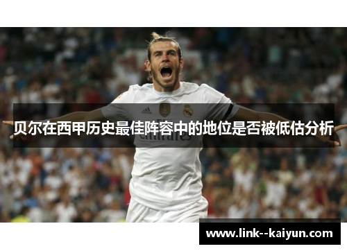 贝尔在西甲历史最佳阵容中的地位是否被低估分析 贝尔在西甲历史最佳阵容中的地位是否被低估分析