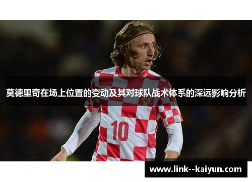 莫德里奇在场上位置的变动及其对球队战术体系的深远影响分析