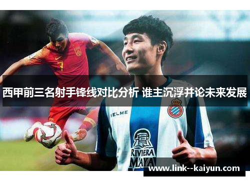 西甲前三名射手锋线对比分析 谁主沉浮并论未来发展