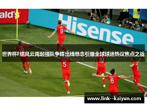 世界杯F组风云再起强队争锋出线悬念引爆全球球迷热议焦点之战
