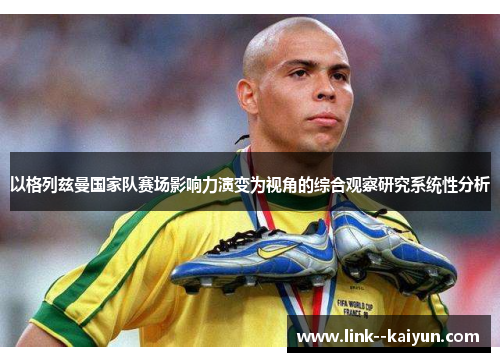 以格列兹曼国家队赛场影响力演变为视角的综合观察研究系统性分析 以格列兹曼国家队赛场影响力演变为视角的综合观察研究系统性分析