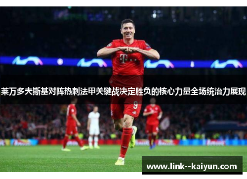 莱万多夫斯基对阵热刺法甲关键战决定胜负的核心力量全场统治力展现 莱万多夫斯基对阵热刺法甲关键战决定胜负的核心力量全场统治力展现