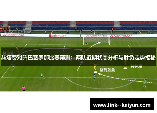 赫塔费对阵巴塞罗那比赛预测:两队近期状态分析与胜负走势揭秘 赫塔费对阵巴塞罗那比赛预测:两队近期状态分析与胜负走势揭秘