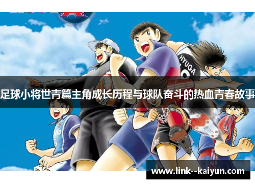 足球小将世青篇主角成长历程与球队奋斗的热血青春故事 足球小将世青篇主角成长历程与球队奋斗的热血青春故事