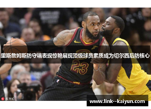 里斯詹姆斯防守端表现惊艳展现顶级球员素质成为切尔西后防核心 里斯詹姆斯防守端表现惊艳展现顶级球员素质成为切尔西后防核心