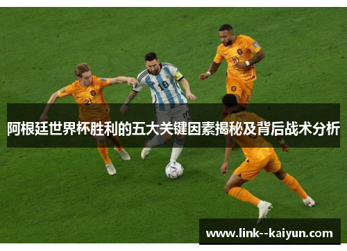 阿根廷世界杯胜利的五大关键因素揭秘及背后战术分析 阿根廷世界杯胜利的五大关键因素揭秘及背后战术分析