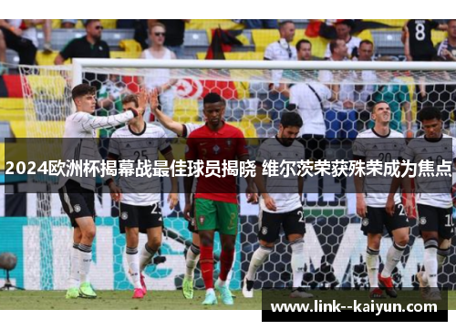 2024欧洲杯揭幕战最佳球员揭晓 维尔茨荣获殊荣成为焦点 2024欧洲杯揭幕战最佳球员揭晓 维尔茨荣获殊荣成为焦点