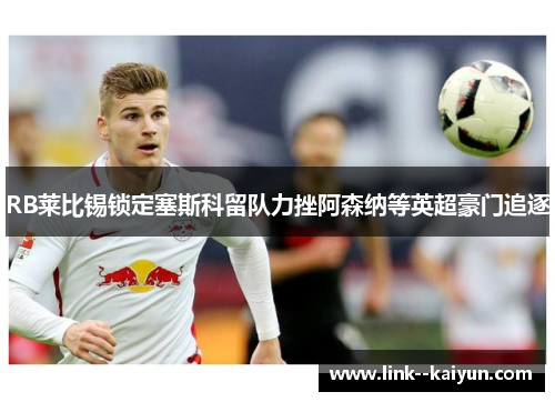 RB莱比锡锁定塞斯科留队力挫阿森纳等英超豪门追逐 RB莱比锡锁定塞斯科留队力挫阿森纳等英超豪门追逐