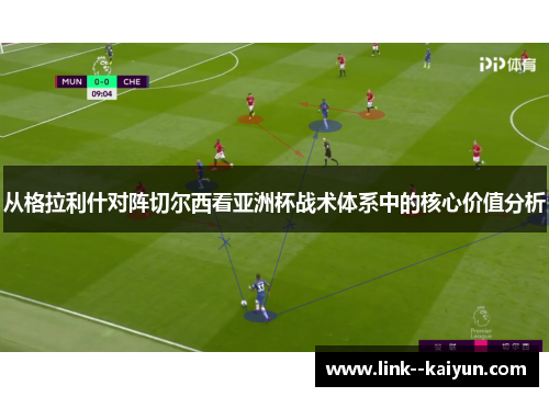 从格拉利什对阵切尔西看亚洲杯战术体系中的核心价值分析 从格拉利什对阵切尔西看亚洲杯战术体系中的核心价值分析
