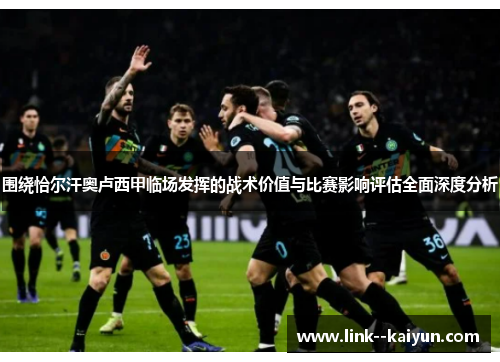 围绕恰尔汗奥卢西甲临场发挥的战术价值与比赛影响评估全面深度分析