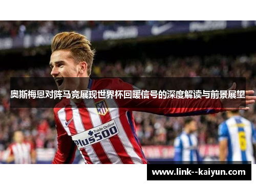 奥斯梅恩对阵马竞展现世界杯回暖信号的深度解读与前景展望 奥斯梅恩对阵马竞展现世界杯回暖信号的深度解读与前景展望