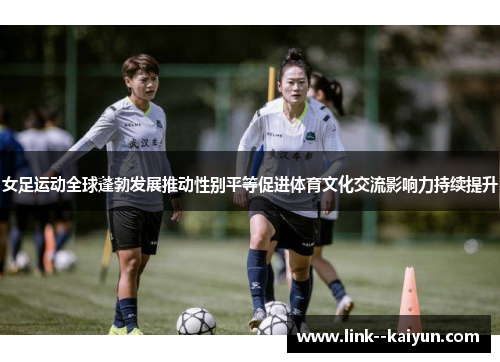 女足运动全球蓬勃发展推动性别平等促进体育文化交流影响力持续提升