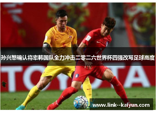 孙兴慜确认将率韩国队全力冲击二零二六世界杯四强改写足球高度 孙兴慜确认将率韩国队全力冲击二零二六世界杯四强改写足球高度