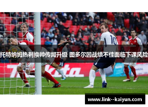 托特纳姆热刺换帅传闻升级 图多尔因战绩不佳面临下课风险