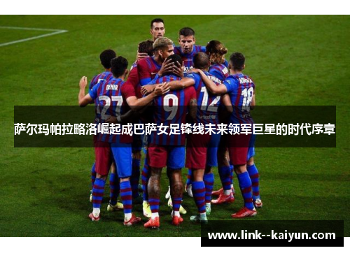 萨尔玛帕拉略洛崛起成巴萨女足锋线未来领军巨星的时代序章 萨尔玛帕拉略洛崛起成巴萨女足锋线未来领军巨星的时代序章