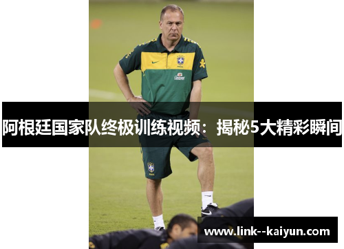 阿根廷国家队终极训练视频：揭秘5大精彩瞬间