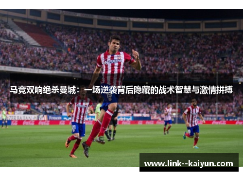 马竞双响绝杀曼城：一场逆袭背后隐藏的战术智慧与激情拼搏
