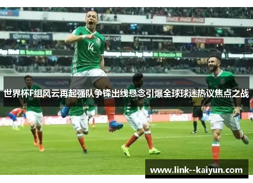 世界杯F组风云再起强队争锋出线悬念引爆全球球迷热议焦点之战