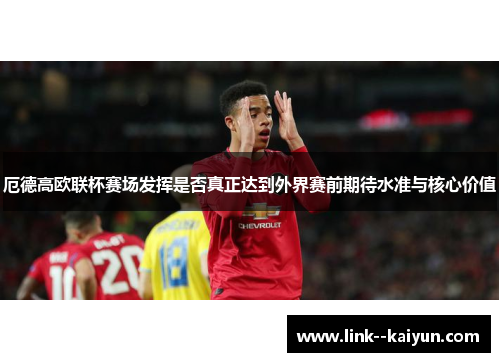 厄德高欧联杯赛场发挥是否真正达到外界赛前期待水准与核心价值 厄德高欧联杯赛场发挥是否真正达到外界赛前期待水准与核心价值