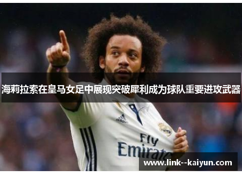 海莉拉索在皇马女足中展现突破犀利成为球队重要进攻武器 海莉拉索在皇马女足中展现突破犀利成为球队重要进攻武器