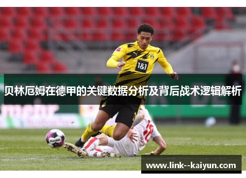 贝林厄姆在德甲的关键数据分析及背后战术逻辑解析 贝林厄姆在德甲的关键数据分析及背后战术逻辑解析