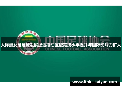 大洋洲女足足球发展提速推动区域竞技水平提升与国际影响力扩大 大洋洲女足足球发展提速推动区域竞技水平提升与国际影响力扩大