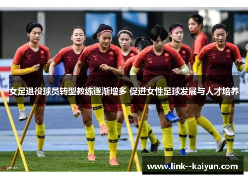 女足退役球员转型教练逐渐增多 促进女性足球发展与人才培养 女足退役球员转型教练逐渐增多 促进女性足球发展与人才培养