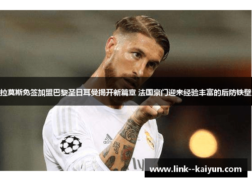 拉莫斯免签加盟巴黎圣日耳曼揭开新篇章 法国豪门迎来经验丰富的后防铁壁 拉莫斯免签加盟巴黎圣日耳曼揭开新篇章 法国豪门迎来经验丰富的后防铁壁