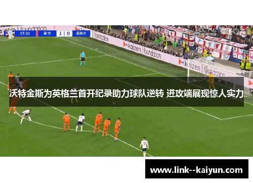 沃特金斯为英格兰首开纪录助力球队逆转 进攻端展现惊人实力 沃特金斯为英格兰首开纪录助力球队逆转 进攻端展现惊人实力