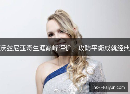 沃兹尼亚奇生涯巅峰评价，攻防平衡成就经典