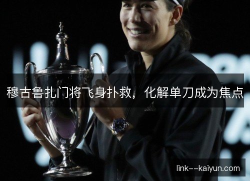 穆古鲁扎门将飞身扑救，化解单刀成为焦点